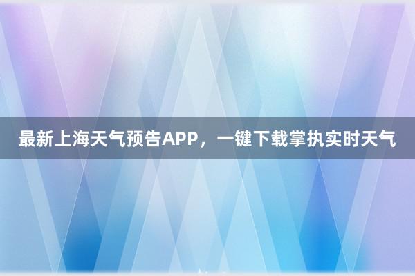 最新上海天气预告APP，一键下载掌执实时天气