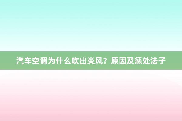 汽车空调为什么吹出炎风？原因及惩处法子